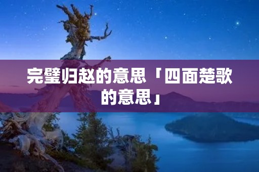 完璧归赵的意思「四面楚歌的意思」 完璧归赵的意思「四面楚歌的意思」