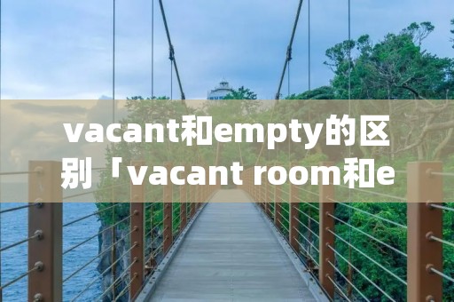 vacant和empty的区别「vacant room和empty room」