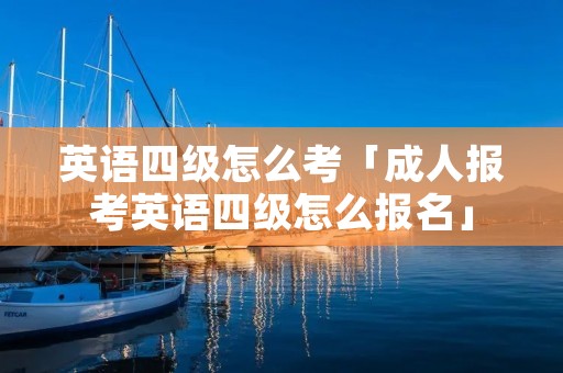 英语四级怎么考「成人报考英语四级怎么报名」