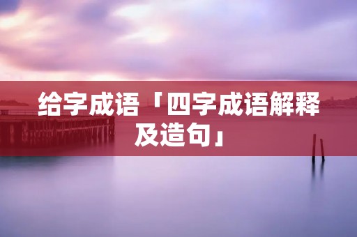 给字成语「四字成语解释及造句」