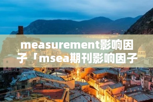 measurement影响因子「msea期刊影响因子」 measurement影响因子「msea期刊影响因子」