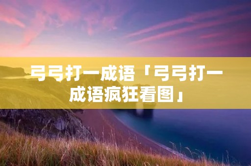 弓弓打一成语「弓弓打一成语疯狂看图」 弓弓打一成语「弓弓打一成语疯狂看图」