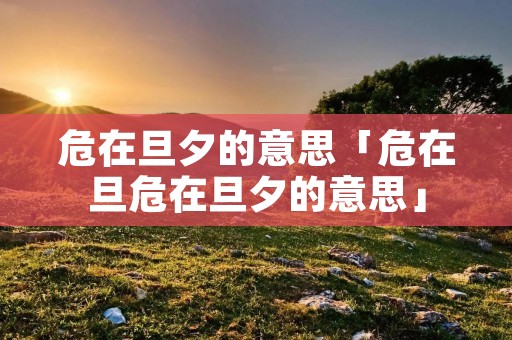 危在旦夕的意思「危在旦危在旦夕的意思」