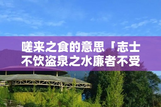 嗟来之食的意思「志士不饮盗泉之水廉者不受嗟来之食的意思」
