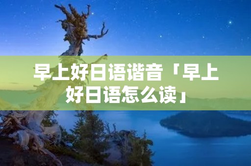 早上好日语谐音「早上好日语怎么读」