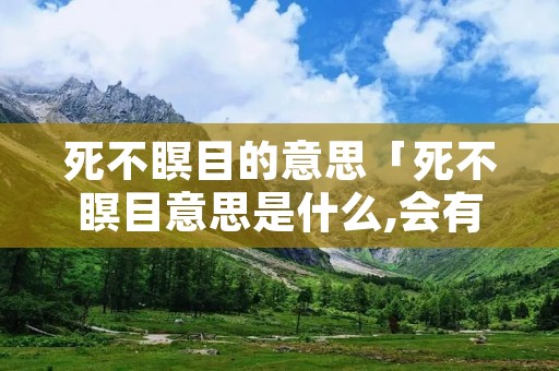 死不瞑目的意思「死不瞑目意思是什么,会有什么气」 死不瞑目的意思「死不瞑目意思是什么,会有什么气」