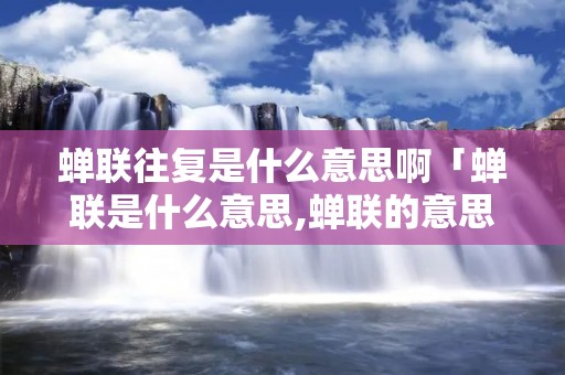 蝉联往复是什么意思啊「蝉联是什么意思,蝉联的意思」