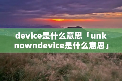 device是什么意思「unknowndevice是什么意思」