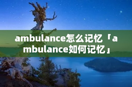 ambulance怎么记忆「ambulance如何记忆」