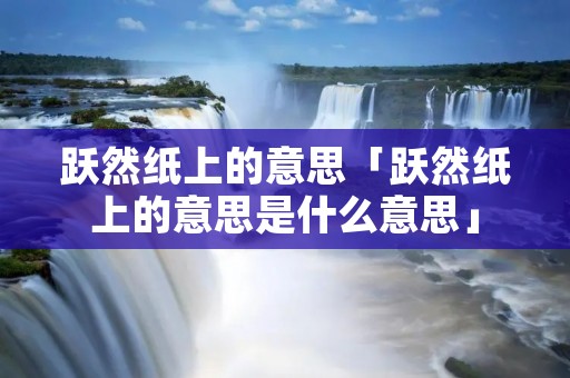 跃然纸上的意思「跃然纸上的意思是什么意思」