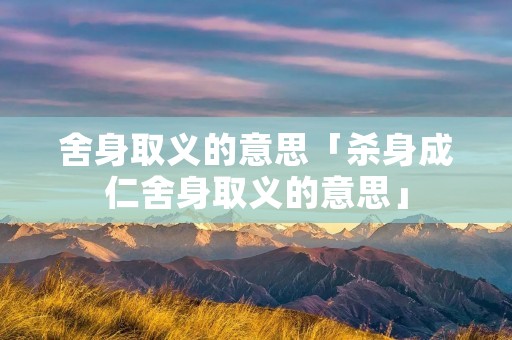 舍身取义的意思「杀身成仁舍身取义的意思」