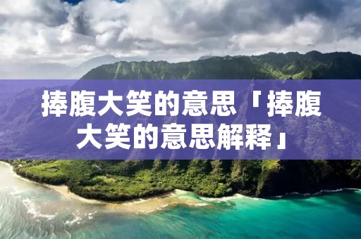 捧腹大笑的意思「捧腹大笑的意思解释」 捧腹大笑的意思「捧腹大笑的意思解释」