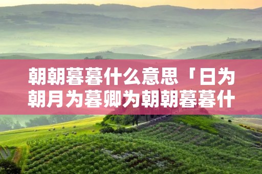 朝朝暮暮什么意思「日为朝月为暮卿为朝朝暮暮什么意思」