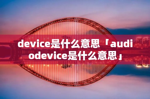 device是什么意思「audiodevice是什么意思」