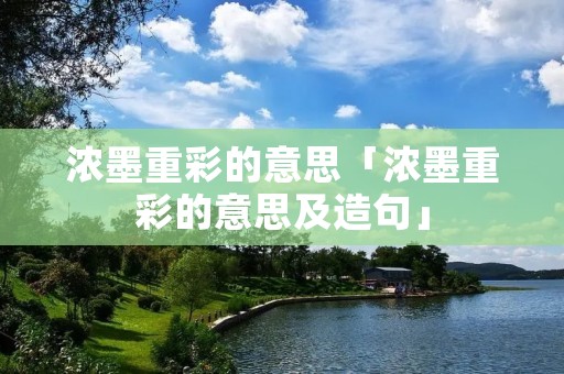 浓墨重彩的意思「浓墨重彩的意思及造句」