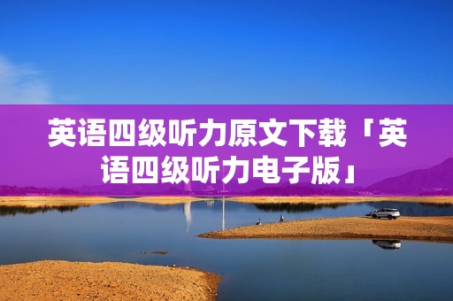 英语四级听力原文下载「英语四级听力电子版」 英语四级听力原文下载「英语四级听力电子版」
