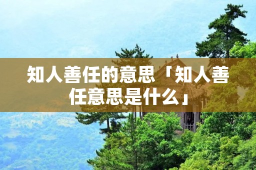 知人善任的意思「知人善任意思是什么」
