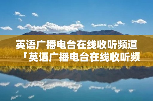 英语广播电台在线收听频道「英语广播电台在线收听频道是多少」