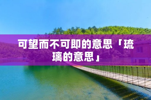 可望而不可即的意思「琉璃的意思」