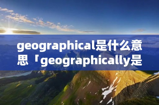 geographical是什么意思「geographically是什么意思」