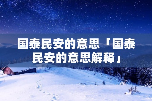 国泰民安的意思「国泰民安的意思解释」 国泰民安的意思「国泰民安的意思解释」