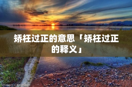 矫枉过正的意思「矫枉过正的释义」