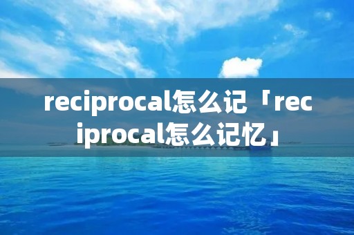reciprocal怎么记「reciprocal怎么记忆」 reciprocal怎么记「reciprocal怎么记忆」