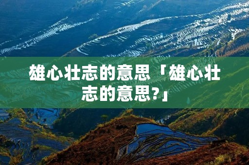 雄心壮志的意思「雄心壮志的意思?」 雄心壮志的意思「雄心壮志的意思?」