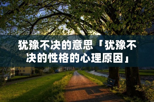 犹豫不决的意思「犹豫不决的性格的心理原因」