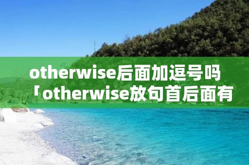 otherwise后面加逗号吗「otherwise放句首后面有逗号吗」