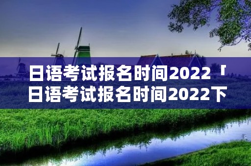日语考试报名时间2022「日语考试报名时间2022下半年」 日语考试报名时间2022「日语考试报名时间2022下半年」