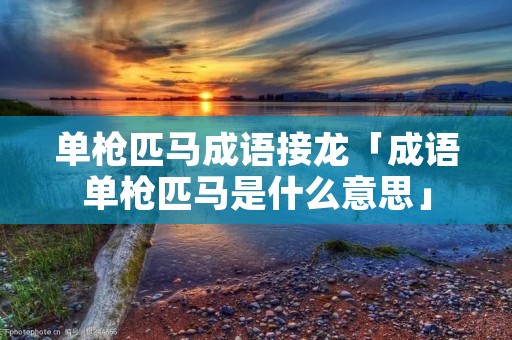 单枪匹马成语接龙「成语单枪匹马是什么意思」