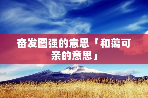 奋发图强的意思「和蔼可亲的意思」 奋发图强的意思「和蔼可亲的意思」