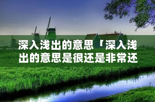 深入浅出的意思「深入浅出的意思是很还是非常还是深刻呢」