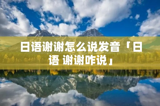 日语谢谢怎么说发音「日语 谢谢咋说」