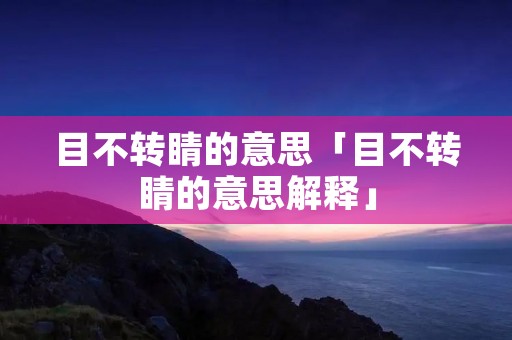 目不转睛的意思「目不转睛的意思解释」