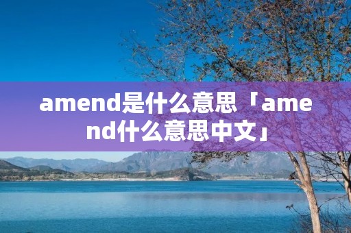 amend是什么意思「amend什么意思中文」 amend是什么意思「amend什么意思中文」