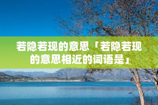 若隐若现的意思「若隐若现的意思相近的词语是」