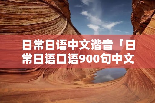 日常日语中文谐音「日常日语口语900句中文谐音」 日常日语中文谐音「日常日语口语900句中文谐音」
