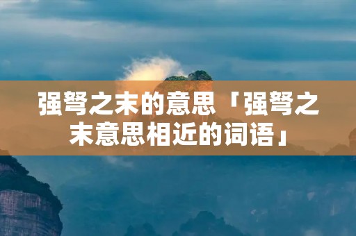 强弩之末的意思「强弩之末意思相近的词语」 强弩之末的意思「强弩之末意思相近的词语」