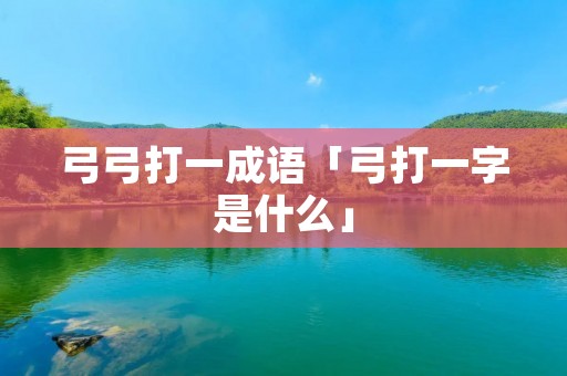 弓弓打一成语「弓打一字是什么」