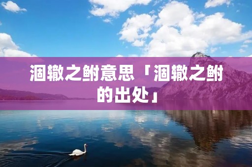 涸辙之鲋意思「涸辙之鲋的出处」