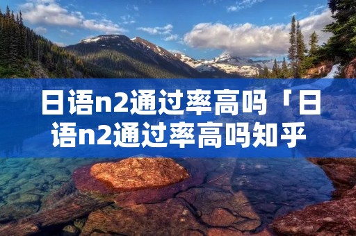 日语n2通过率高吗「日语n2通过率高吗知乎」