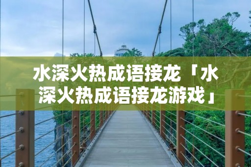 水深火热成语接龙「水深火热成语接龙游戏」 水深火热成语接龙「水深火热成语接龙游戏」