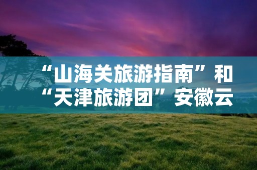 “山海关旅游指南”和“天津旅游团”安徽云起旅游指南
