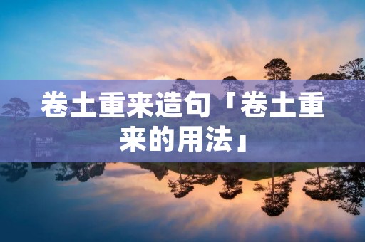 卷土重来造句「卷土重来的用法」