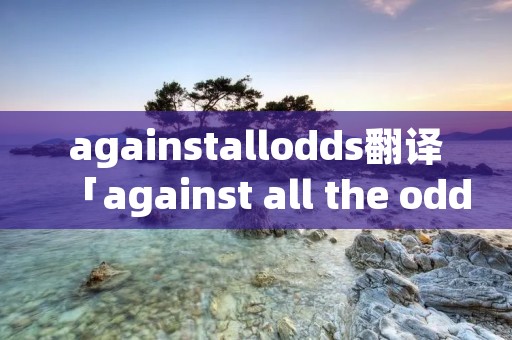 againstallodds翻译「against all the odds翻译」