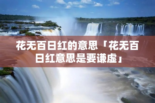 花无百日红的意思「花无百日红意思是要谦虚」