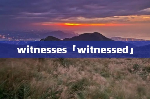 witnesses「witnessed」