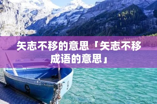矢志不移的意思「矢志不移成语的意思」 矢志不移的意思「矢志不移成语的意思」